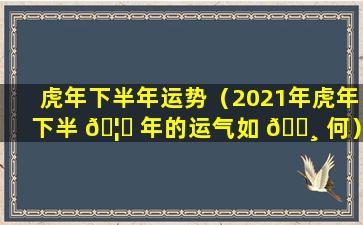 虎年下半年运势（2021年虎年下半 🦍 年的运气如 🌸 何）